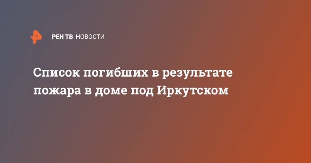 Список погибших в результате пожара в доме под Иркутском - ren.tv - Иркутская обл. - Иркутск