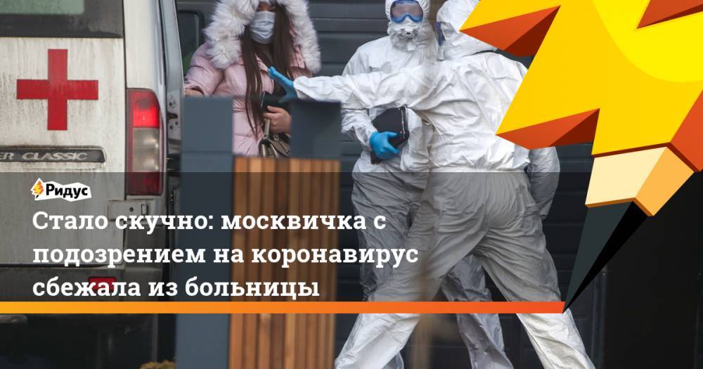 Денис Проценко - Стало скучно: москвичка с подозрением на коронавирус сбежала из больницы - ridus.ru