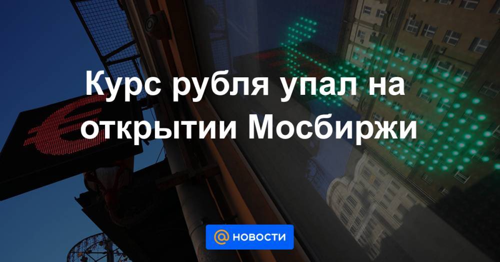 Курс рубля упал на открытии Мосбиржи - news.mail.ru - Лондон - Нью-Йорк