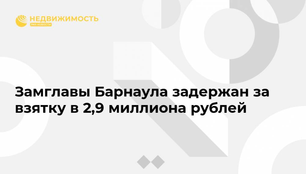 Замглавы Барнаула задержан за взятку в 2,9 миллиона рублей - realty.ria.ru - Москва - Россия - Барнаул - Алтайский край