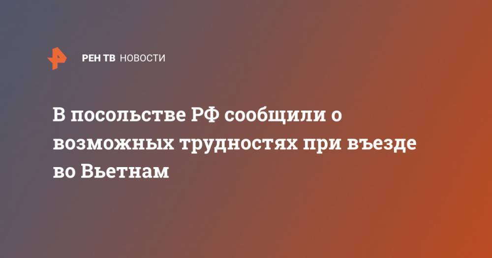 В посольстве РФ сообщили о возможных трудностях при въезде во Вьетнам - ren.tv - Россия - Вьетнам - Ханой