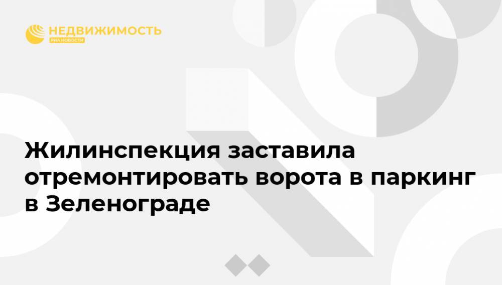 Жилинспекция заставила отремонтировать ворота в паркинг в Зеленограде - realty.ria.ru - Москва - Зеленоград