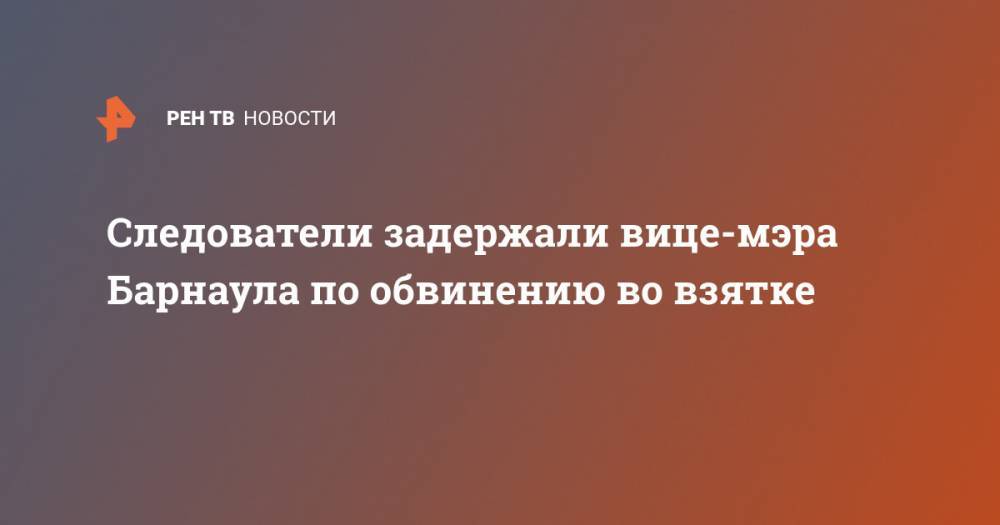 Следователи задержали вице-мэра Барнаула по обвинению во взятке - ren.tv - Барнаул