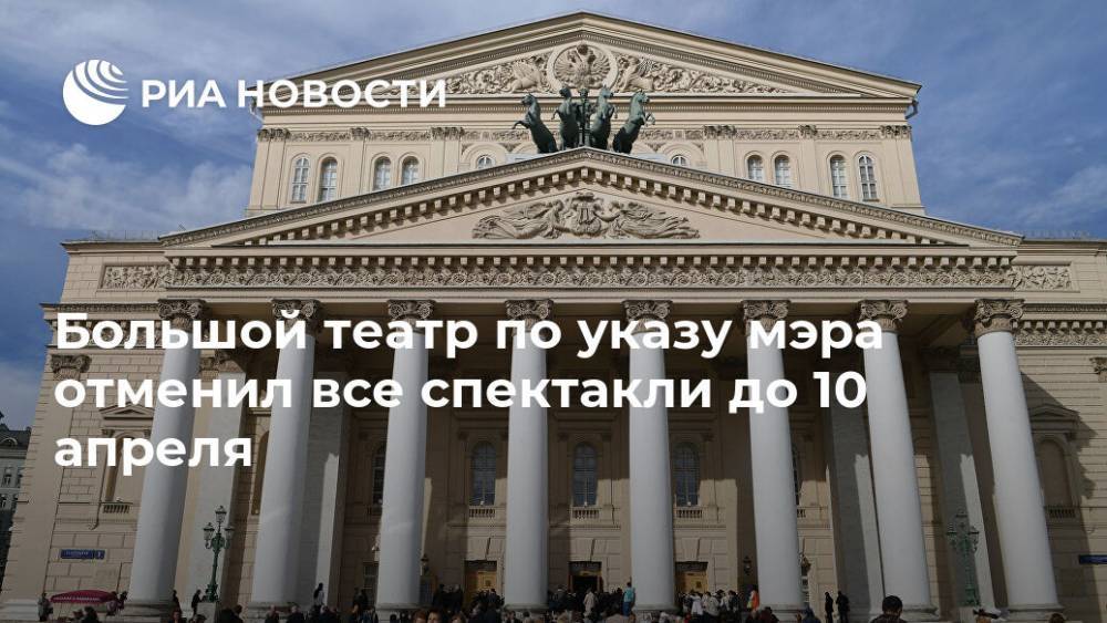 Большой театр по указу мэра отменил все спектакли до 10 апреля - ria.ru - Москва