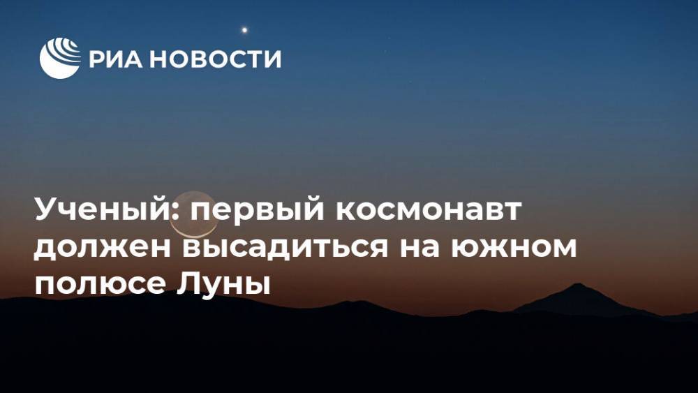Ученый: первый космонавт должен высадиться на южном полюсе Луны - ria.ru - Москва - Россия