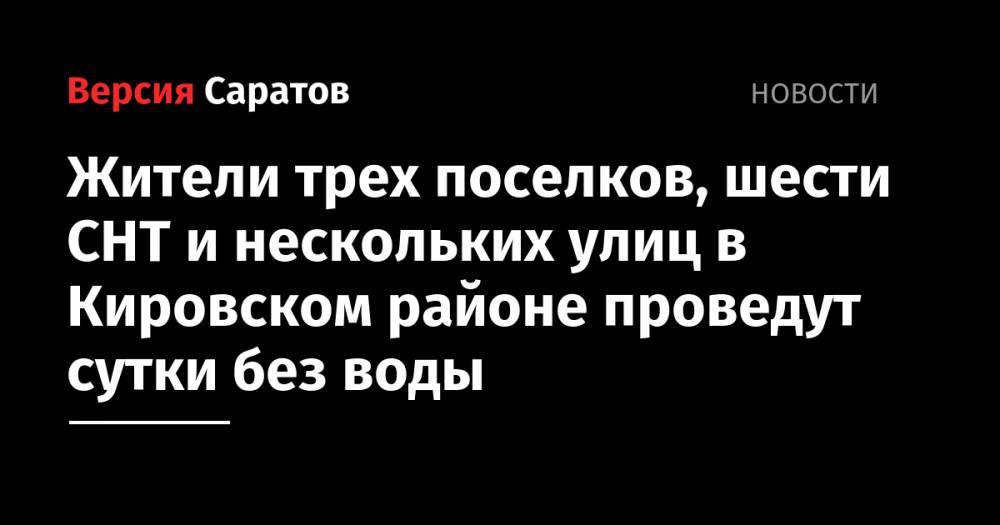 Жители трех поселков, шести СНТ и нескольких улиц в Кировском районе проведут сутки без воды - nversia.ru - р-н Кировский