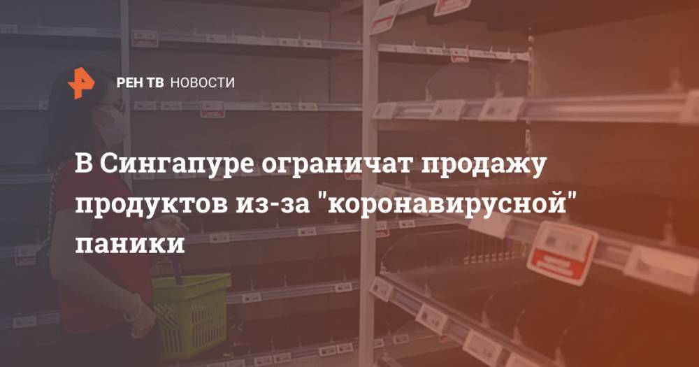 В Сингапуре ограничат продажу продуктов из-за "коронавирусной" паники - ren.tv - Сингапур - Республика Сингапур