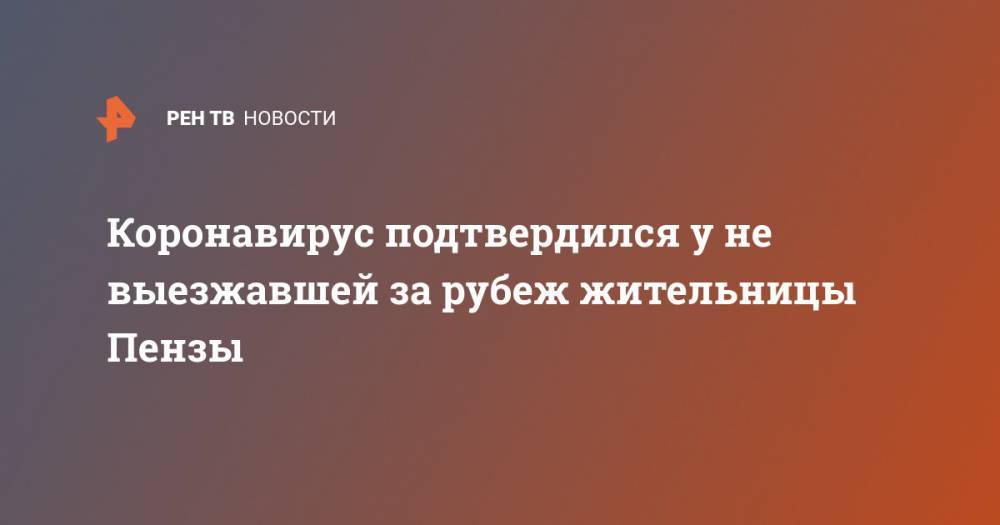 Дина Черемушкина - Коронавирус подтвердился у не выезжавшей за рубеж жительницы Пензы - ren.tv - Пенза