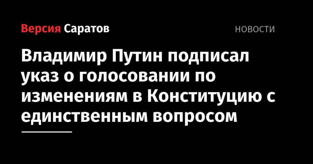 Владимир Путин - Элла Памфилова - Владимир Путин подписал указ о голосовании по изменениям в Конституцию с единственным вопросом - nversia.ru - Россия