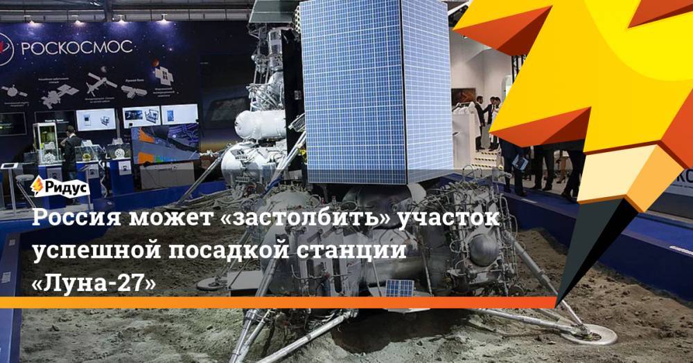 Россия может «застолбить» участок успешной посадкой станции «Луна-27» - ridus.ru - Россия
