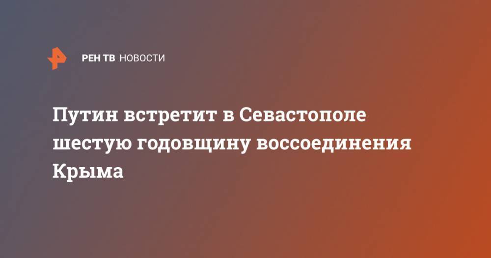 Владимир Путин - Михаил Развожаев - Сергей Аксенов - Путин встретит в Севастополе шестую годовщину воссоединения Крыма - ren.tv - Россия - Крым - Севастополь