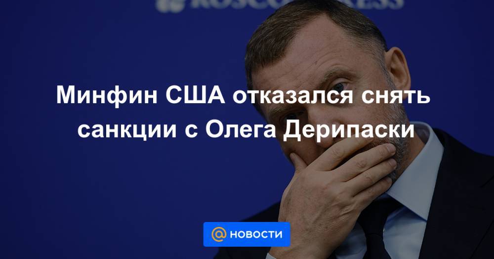 Олег Дерипаска - Минфин США отказался снять санкции с Олега Дерипаски - news.mail.ru - США