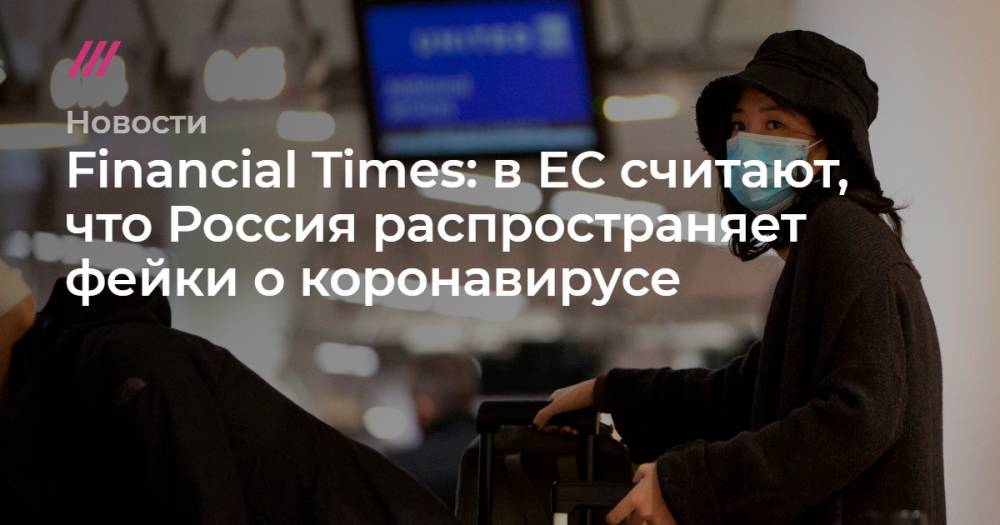 Владимир Путин - Financial Times: в ЕС считают, что Россия распространяет фейки о коронавирусе - tvrain.ru - Москва - Россия - Сирия - Франция - state Virginia
