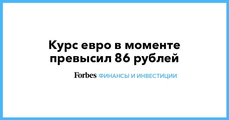 Курс евро в моменте превысил 86 рублей - forbes.ru