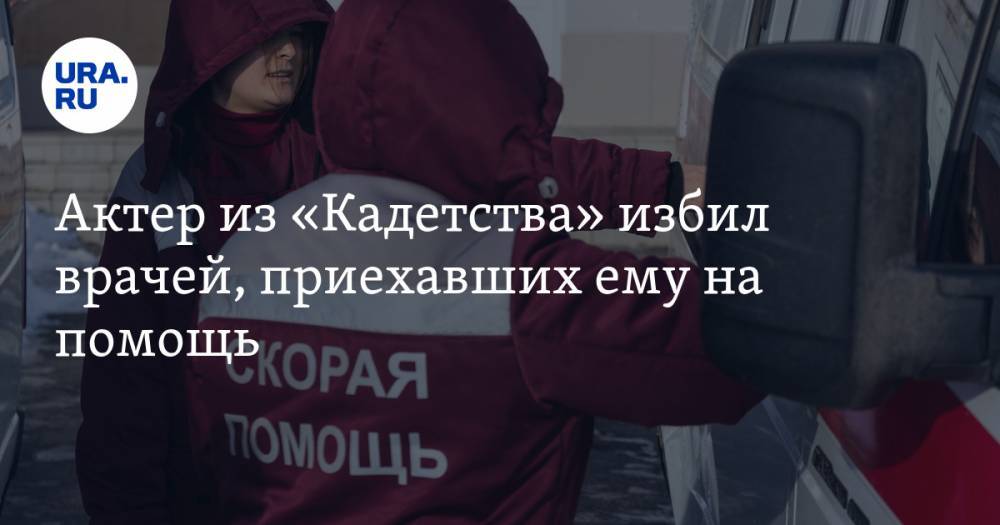 Кирилл Емельянов - Актер из «Кадетства» избил врачей, приехавших ему на помощь - ura.news