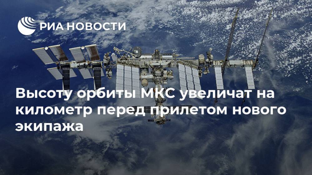 Высоту орбиты МКС увеличат на километр перед прилетом нового экипажа - ria.ru - Москва