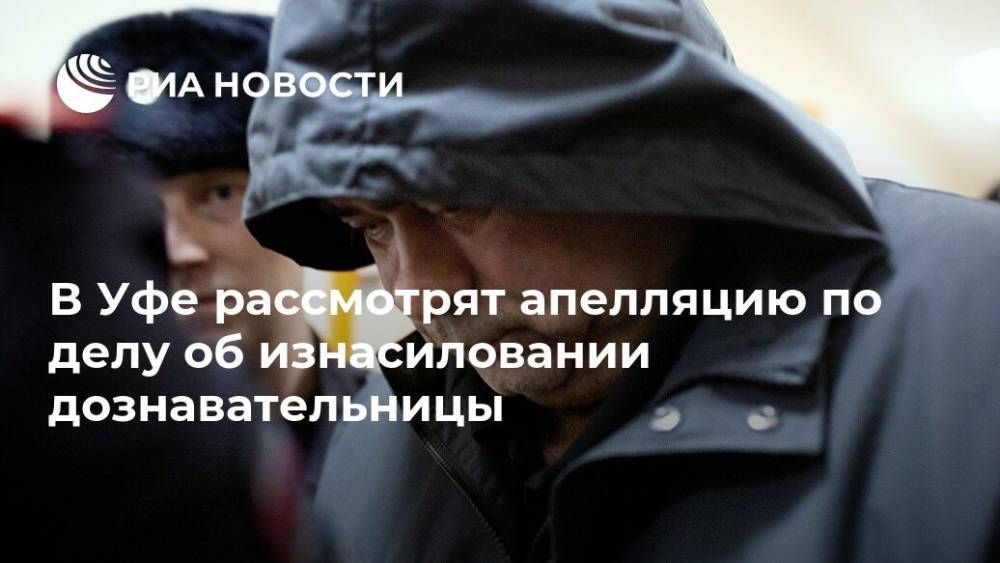 В Уфе рассмотрят апелляцию по делу об изнасиловании дознавательницы - ria.ru - Башкирия - Уфа