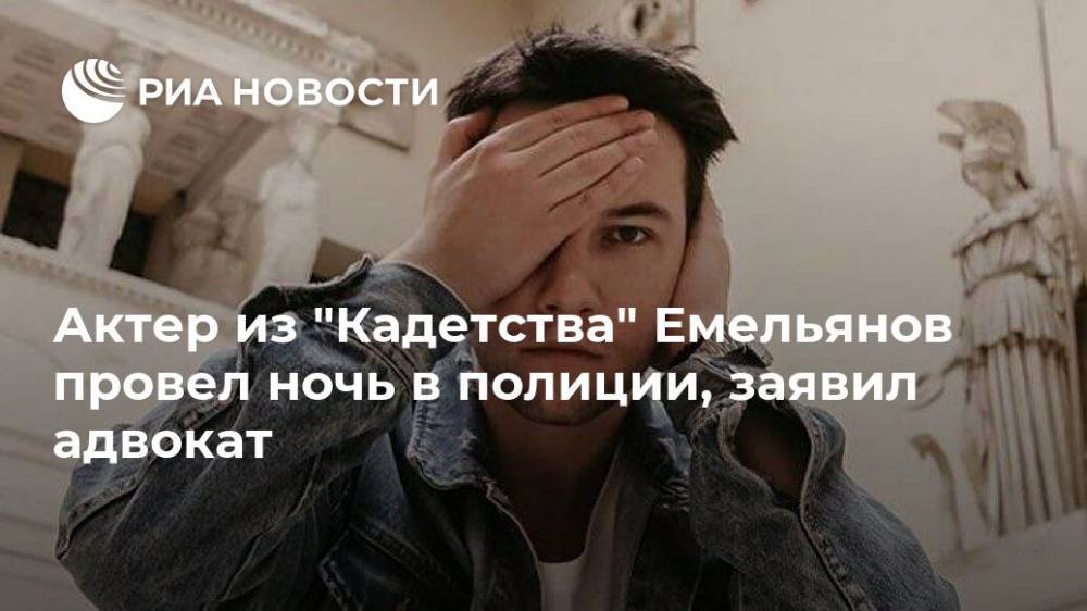 Кирилл Емельянов - Актер из "Кадетства" Емельянов провел ночь в полиции, заявил адвокат - ria.ru - Москва