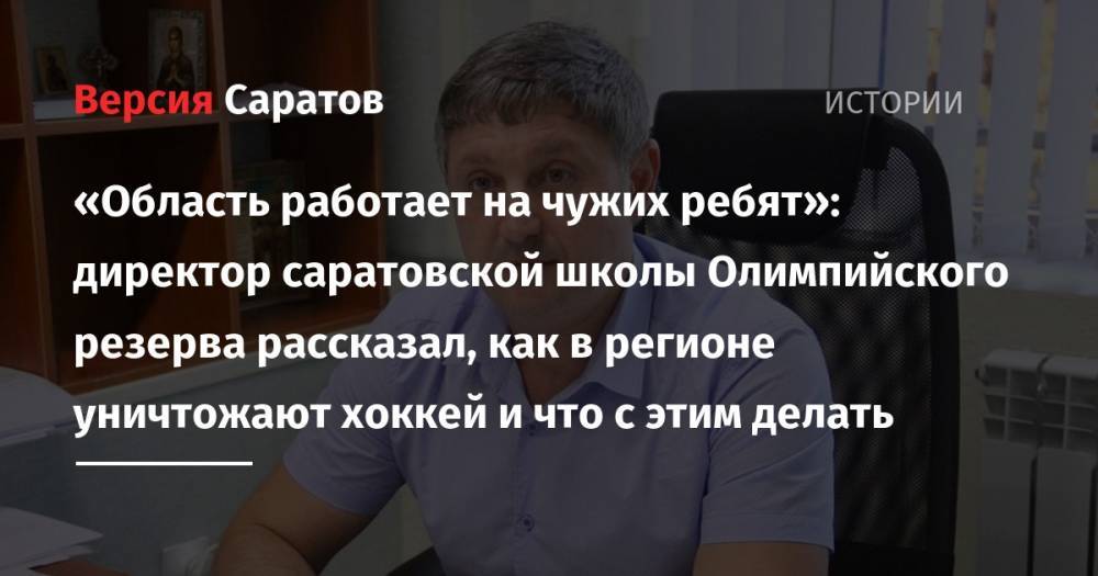 «Область работает на чужих ребят»: директор саратовской школы Олимпийского резерва рассказал, как в регионе уничтожают хоккей и что с этим делать - nversia.ru - Саратов - Барнаул