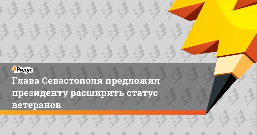 Владимир Путин - Михаил Развожаев - Глава Севастополя предложил президенту расширить статус ветеранов - ridus.ru - Севастополь