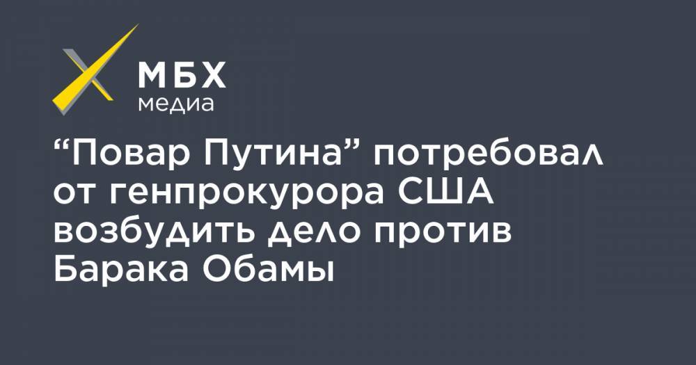 Евгений Пригожин - Барак Обама - “Повар Путина” потребовал от генпрокурора США возбудить дело против Барака Обамы - mbk.news - Россия - США