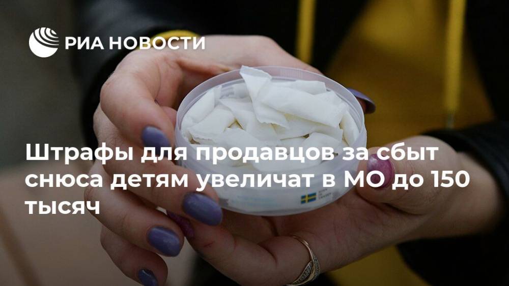 Штрафы для продавцов за сбыт снюса детям увеличат в МО до 150 тысяч - ria.ru - Москва