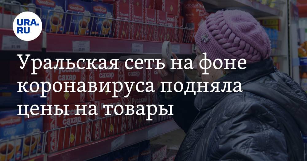 Уральская сеть на фоне коронавируса подняла цены на товары - ura.news - Тюменская обл.
