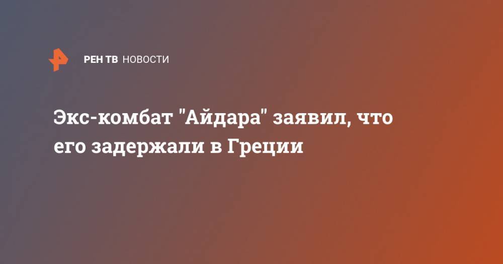 Сергей Мельничук - Экс-комбат "Айдара" заявил, что его задержали в Греции - ren.tv - Россия - Украина - Болгария - Греция