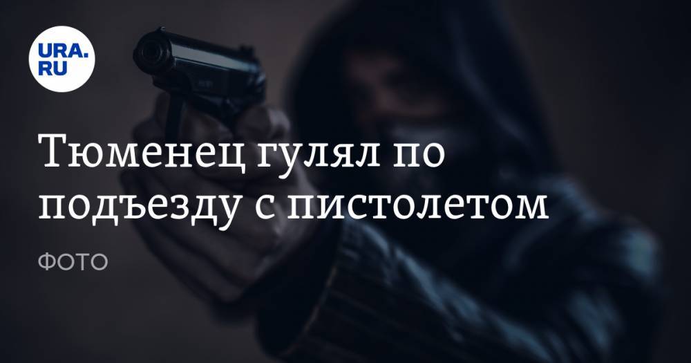 Тюменец гулял по подъезду с пистолетом. ФОТО - ura.news - Тюмень - Тюменская обл.