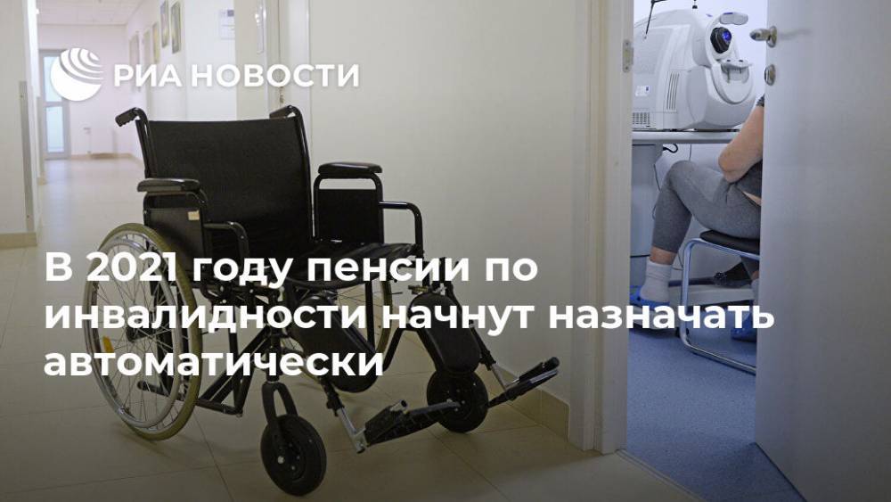 В 2021 году пенсии по инвалидности начнут назначать автоматически - ria.ru - Москва - Россия
