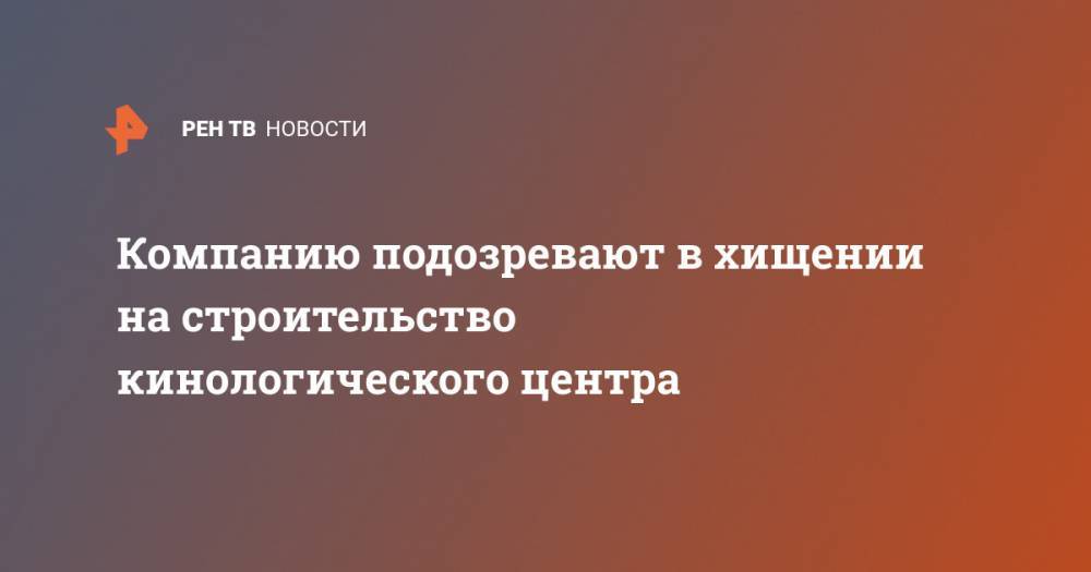 Компанию подозревают в хищении на строительство кинологического центра - ren.tv - Россия - Майкоп