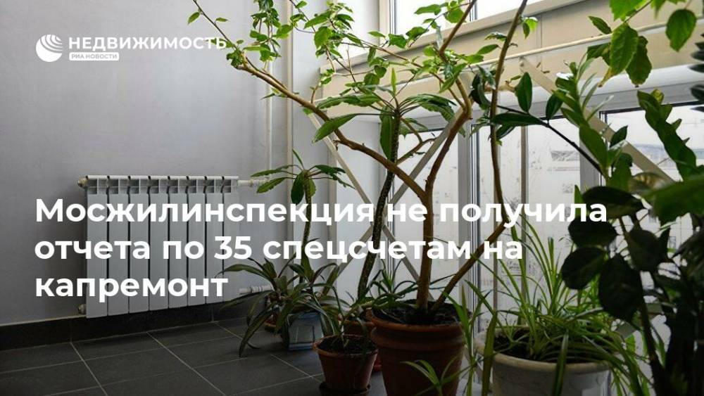 Мосжилинспекция не получила отчета по 35 спецсчетам на капремонт - realty.ria.ru - Москва