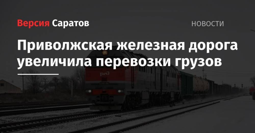 Приволжская железная дорога увеличила перевозки грузов - nversia.ru