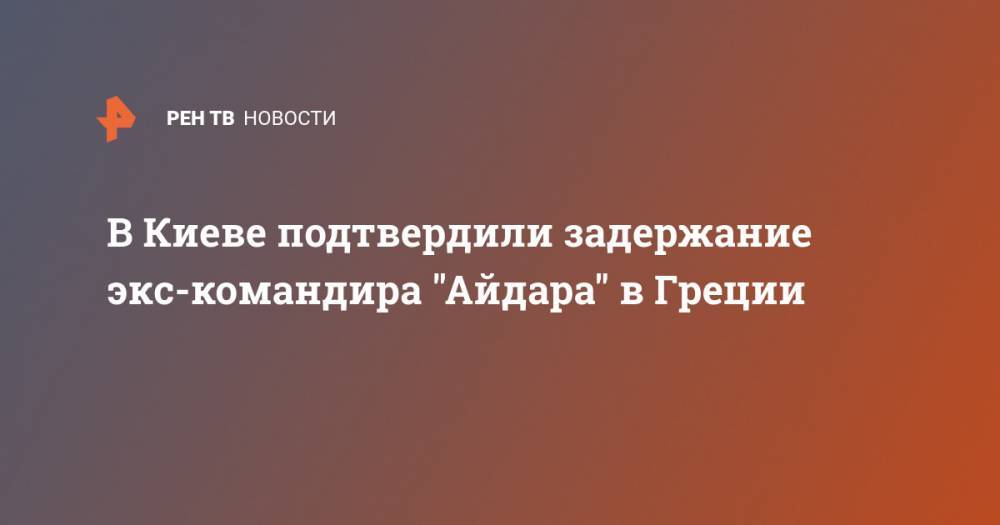 Сергей Мельничук - Сергей Погорельцев - В Киеве подтвердили задержание экс-командира "Айдара" в Греции - ren.tv - Россия - Украина - Киев - Греция