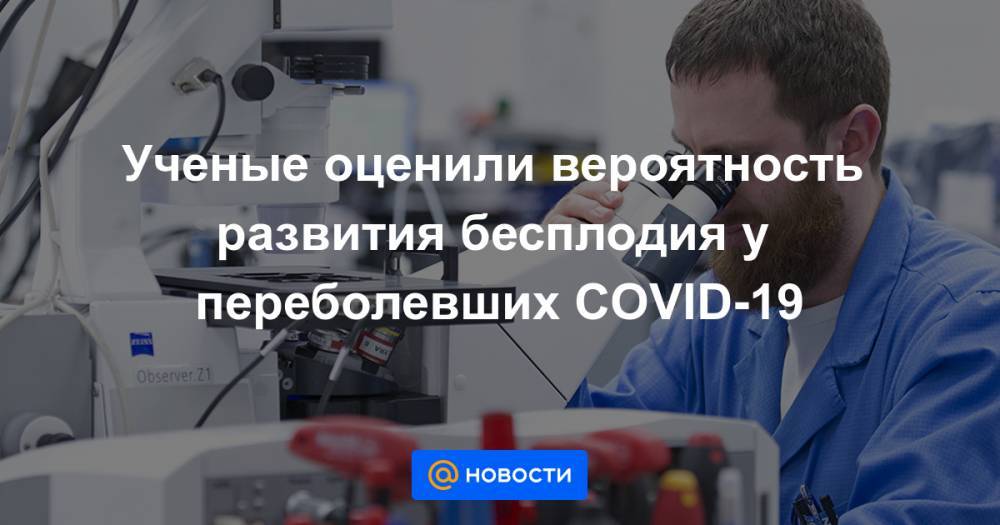 Ученые оценили вероятность развития бесплодия у переболевших COVID-19 - news.mail.ru - Китай - п. Хубэй