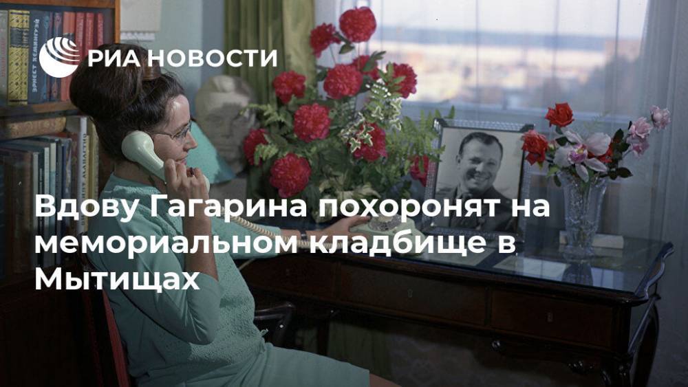 Юрий Гагарин - Вдову Гагарина похоронят на мемориальном кладбище в Мытищах - ria.ru - Москва