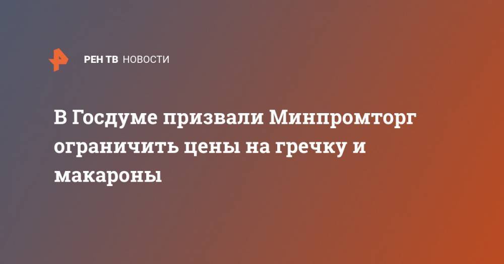 Борис Чернышов - В Госдуме призвали Минпромторг ограничить цены на гречку и макароны - ren.tv