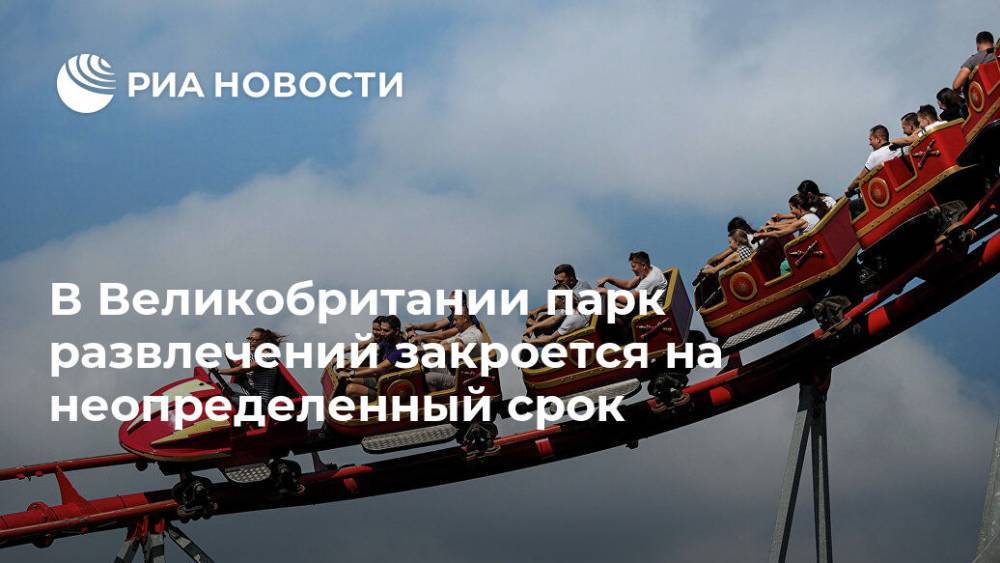 В Великобритании парк развлечений закроется на неопределенный срок - ria.ru - Москва - Англия - Великобритания