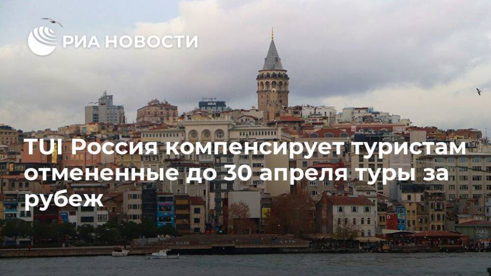 TUI Россия компенсирует туристам отмененные до 30 апреля туры за рубеж - ria.ru - Москва - Россия