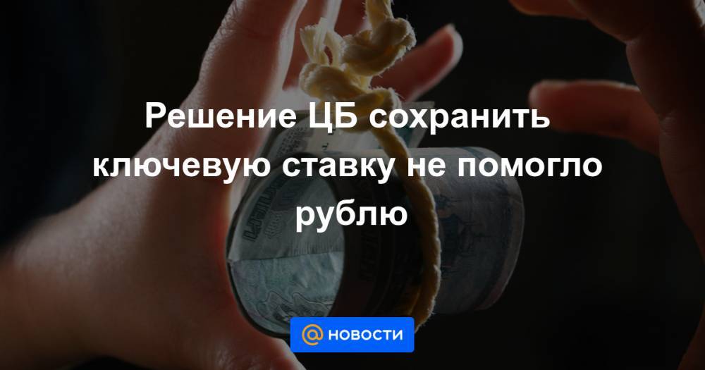 Решение ЦБ сохранить ключевую ставку не помогло рублю - news.mail.ru