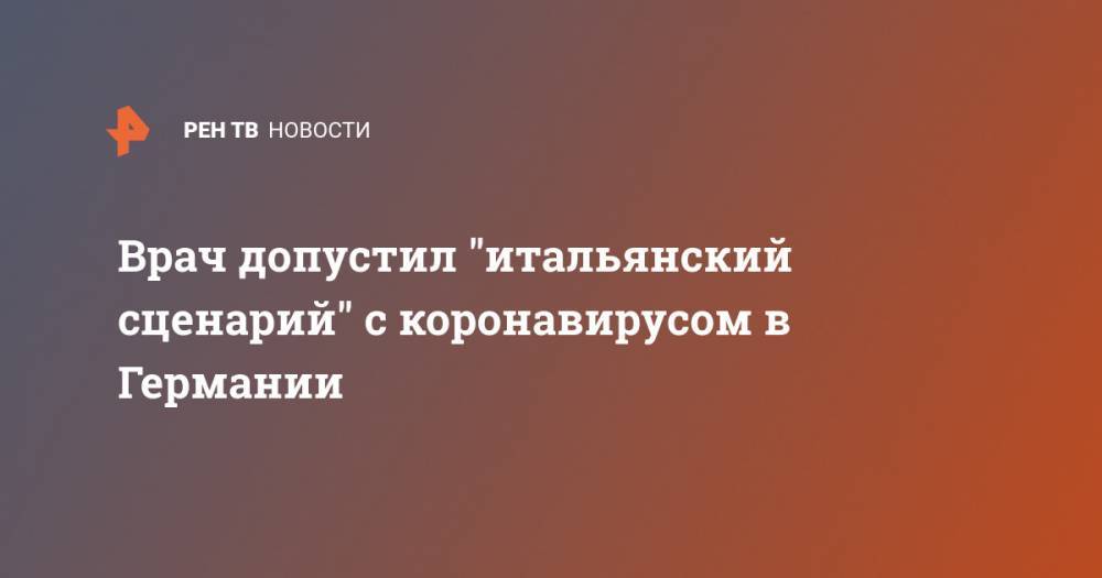 Денис Проценко - Врач допустил "итальянский сценарий" с коронавирусом в Германии - ren.tv - Китай - Италия - Германия