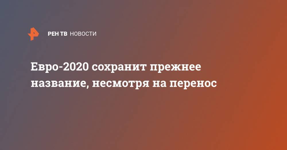 Евро-2020 сохранит прежнее название, несмотря на перенос - ren.tv