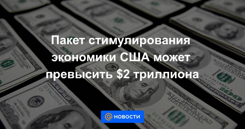 Пакет стимулирования экономики США может превысить $2 триллиона - news.mail.ru - США