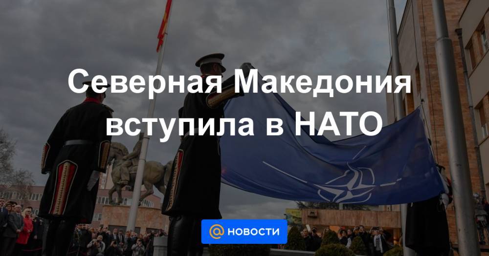 Йенс Столтенберг - Северная Македония вступила в НАТО - news.mail.ru - Македония - Северная Македония