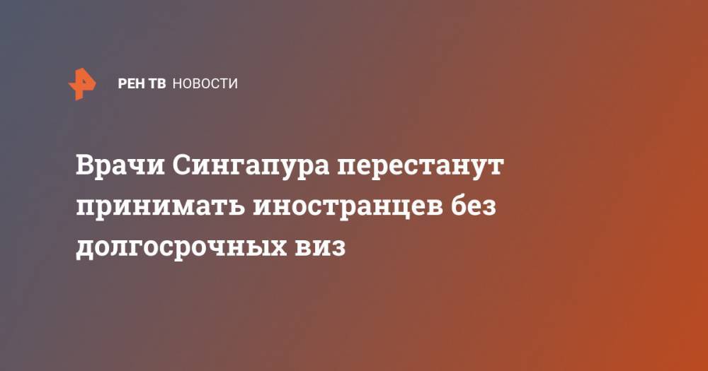 Врачи Сингапура перестанут принимать иностранцев без долгосрочных виз - ren.tv - Сингапур - Республика Сингапур