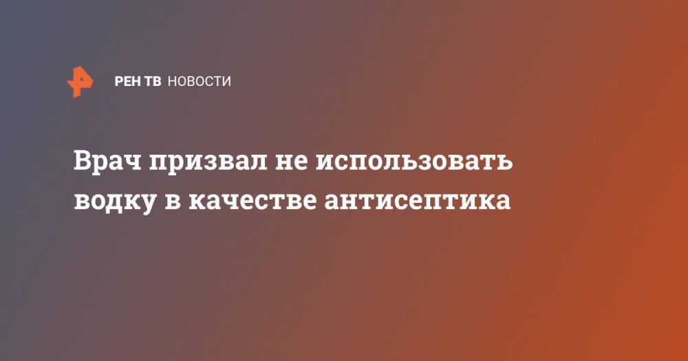 Врач призвал не использовать водку в качестве антисептика - ren.tv - Москва