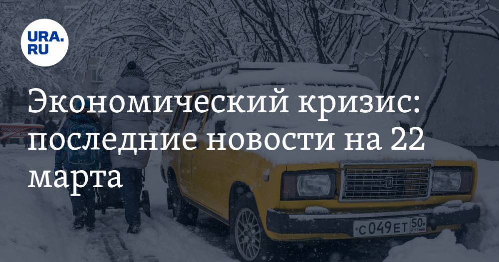 Экономический кризис: последние новости на 22 марта. В РФ не признали вины в обвале цен на нефть, что будет с рублем и почему россияне пересядут на отечественные авто - ura.news - Россия