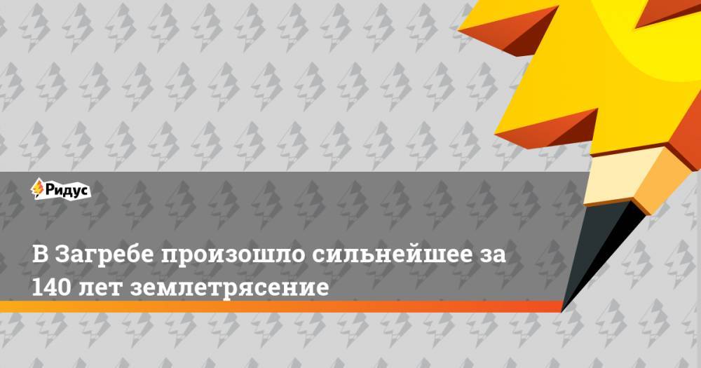 Андрей Пленкович - В Загребе произошло сильнейшее за 140 лет землетрясение - ridus.ru - Хорватия - Загреб