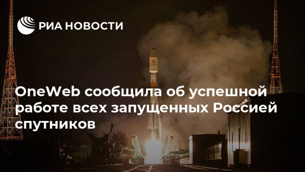 OneWeb сообщила об успешной работе всех запущенных Россией спутников - ria.ru - Москва - Россия - Англия - Великобритания