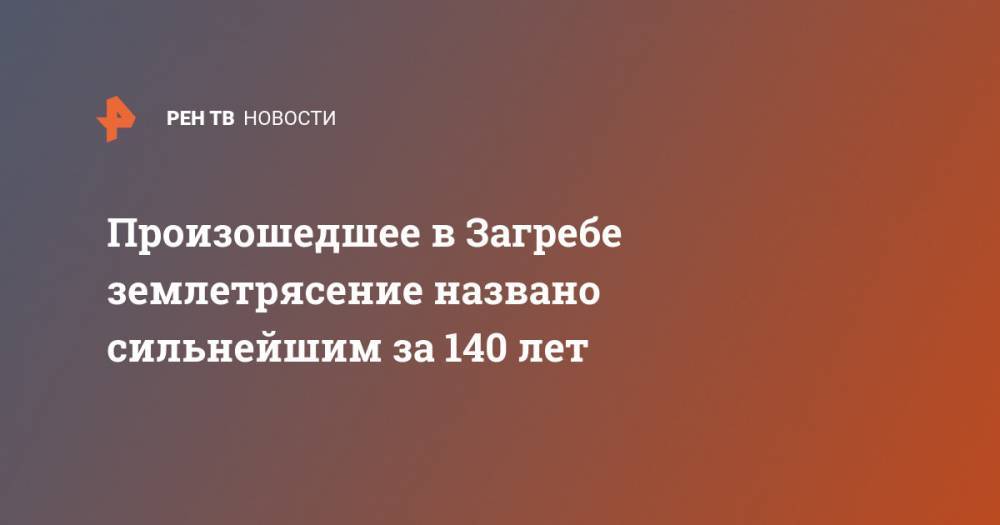 Андрей Пленкович - Произошедшее в Загребе землетрясение названо сильнейшим за 140 лет - ren.tv - Москва - Хорватия - Загреб